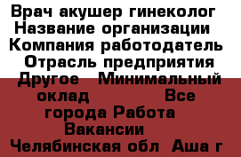 Врач-акушер-гинеколог › Название организации ­ Компания-работодатель › Отрасль предприятия ­ Другое › Минимальный оклад ­ 27 000 - Все города Работа » Вакансии   . Челябинская обл.,Аша г.